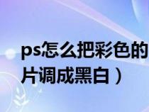 ps怎么把彩色的圖片變成黑白的（ps彩色照片調(diào)成黑白）
