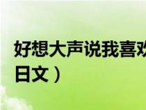好想大聲說我喜歡你日語（好想大聲說喜歡你日文）