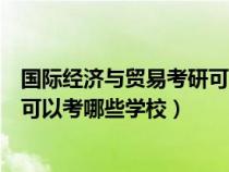 國際經(jīng)濟(jì)與貿(mào)易考研可以選哪些專業(yè)(國際經(jīng)濟(jì)與貿(mào)易考研可以考哪些學(xué)校) 國際經(jīng)濟(jì)與貿(mào)易考研可以選哪些專業(yè)(國際經(jīng)濟(jì)與貿(mào)易考研可以考哪些學(xué)校)