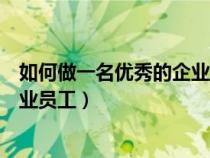 如何做一名優(yōu)秀的企業(yè)員工視頻教學(xué)(如何做一名優(yōu)秀的企業(yè)員工) 如何做一名優(yōu)秀的企業(yè)員工視頻教學(xué)(如何做一名優(yōu)秀的企業(yè)員工)