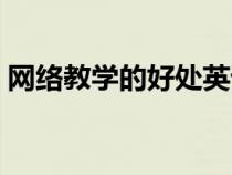網(wǎng)絡(luò)教學(xué)的好處英語(yǔ)作業(yè)（網(wǎng)絡(luò)教學(xué)的好處）