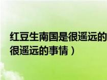 紅豆生南國是很遙遠的事情相思算什么歌曲（紅豆生南國是很遙遠的事情）