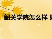韶關(guān)學(xué)院怎么樣 好不好(韶關(guān)學(xué)院怎么樣) 韶關(guān)學(xué)院怎么樣 好不好(韶關(guān)學(xué)院怎么樣)