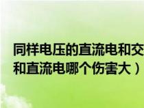 同樣電壓的直流電和交流電哪個危害大（電壓相同的交流電和直流電哪個傷害大）