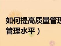 如何提高質量管理水平的方法（如何提高質量管理水平）