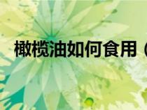橄欖油如何食用（橄欖油過期了還能食用）