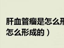 肝血管瘤是怎么形成的能消失嗎（肝血管瘤是怎么形成的）