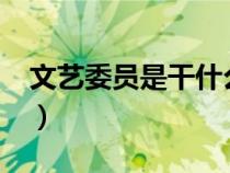 文藝委員是干什么的?（文藝委員是做什么的）