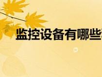 監(jiān)控設(shè)備有哪些種類(監(jiān)控設(shè)備有哪些) 監(jiān)控設(shè)備有哪些種類(監(jiān)控設(shè)備有哪些)