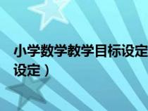 小學(xué)數(shù)學(xué)教學(xué)目標(biāo)設(shè)定思路和方法(小學(xué)數(shù)學(xué)教學(xué)目標(biāo)如何設(shè)定) 小學(xué)數(shù)學(xué)教學(xué)目標(biāo)設(shè)定思路和方法(小學(xué)數(shù)學(xué)教學(xué)目標(biāo)如何設(shè)定)