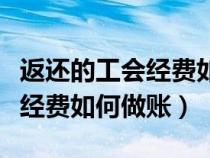 返還的工會經費如何做賬務處理（返還的工會經費如何做賬）
