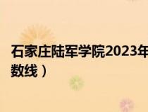 石家莊陸軍學院2023年錄取分數(shù)線（石家莊陸軍指揮學院分數(shù)線）