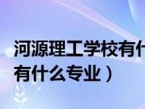 河源理工學(xué)校有什么專業(yè)大全（河源理工學(xué)校有什么專業(yè)）