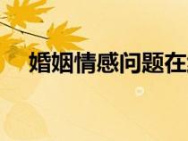 婚姻情感問題在線咨詢（婚姻情感問題）