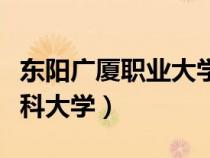 東陽廣廈職業(yè)大學(xué)好不好（廣廈學(xué)院東陽有本科大學(xué)）