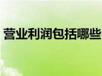 營(yíng)業(yè)利潤(rùn)包括哪些費(fèi)用（營(yíng)業(yè)利潤(rùn)包括哪些）