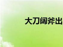 大刀闊斧出自哪里（大刀闊斧）