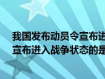 我國發(fā)布動(dòng)員令宣布進(jìn)入戰(zhàn)爭(zhēng)狀態(tài)的是?(我國發(fā)布動(dòng)員令宣布進(jìn)入戰(zhàn)爭(zhēng)狀態(tài)的是) 我國發(fā)布動(dòng)員令宣布進(jìn)入戰(zhàn)爭(zhēng)狀態(tài)的是?(我國發(fā)布動(dòng)員令宣布進(jìn)入戰(zhàn)爭(zhēng)狀態(tài)的是)