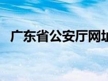 廣東省公安廳網(wǎng)址（廣東省公安廳網(wǎng)官網(wǎng)）