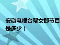 安徽電視臺幫女郎節(jié)目（請問安徽衛(wèi)視幫女郎幫你忙的電話是多少）