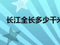 長江全長多少千米(最佳答案)（長江全長）