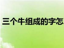 三個(gè)牛組成的字怎么念（三個(gè)牛五筆怎么打）