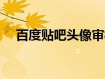 百度貼吧頭像審核多久（百度貼吧頭像）