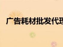 廣告耗材批發(fā)代理（廣告耗材批發(fā)市場(chǎng)在）