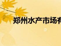 鄭州水產(chǎn)市場有哪些(鄭州水產(chǎn)市場) 鄭州水產(chǎn)市場有哪些(鄭州水產(chǎn)市場)