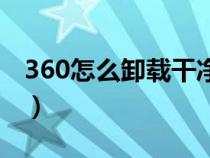 360怎么卸載干凈win10（360怎么卸載干凈）