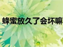 蜂蜜放久了會壞嘛（蜂蜜放久了會不會變質(zhì)）