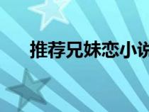 推薦兄妹戀小說(shuō)he（兄妹戀言情小說(shuō)）