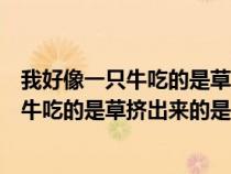 我好像一只牛吃的是草擠出來的是奶血的意思（我好像一只牛吃的是草擠出來的是奶血）