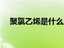 聚氯乙烯是什么顏色（聚氯乙烯是什么）