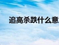 追高殺跌什么意思（高開低走什么意思）