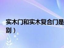 實木門和實木復(fù)合門是什么意思（實木門和實木復(fù)合門的區(qū)別）