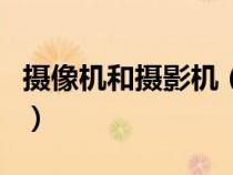 攝像機(jī)和攝影機(jī)(攝像機(jī)與攝影機(jī)有什么區(qū)別) 攝像機(jī)和攝影機(jī)(攝像機(jī)與攝影機(jī)有什么區(qū)別)