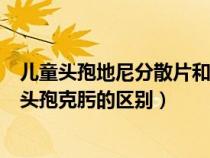 兒童頭孢地尼分散片和頭孢克肟的區(qū)別（頭孢地尼分散片和頭孢克肟的區(qū)別）