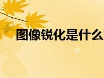 圖像銳化是什么意思（銳化是什么意思）