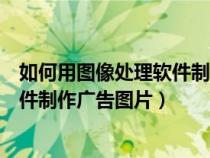 如何用圖像處理軟件制作廣告圖片視頻（如何用圖像處理軟件制作廣告圖片）