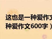 這也是一種愛作文600字初中開頭（這也是一種愛作文600字）