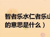 智者樂(lè)水仁者樂(lè)山的解釋（智者樂(lè)水仁者樂(lè)山的意思是什么）