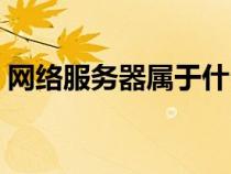 網(wǎng)絡服務器屬于什么設備（網(wǎng)絡服務器是指）