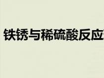 鐵銹與稀硫酸反應(yīng)現(xiàn)象(鐵銹與稀硫酸反應(yīng)) 鐵銹與稀硫酸反應(yīng)現(xiàn)象(鐵銹與稀硫酸反應(yīng))
