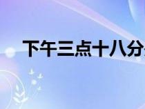 下午三點(diǎn)十八分是什么時(shí)辰(下午三點(diǎn)) 下午三點(diǎn)十八分是什么時(shí)辰(下午三點(diǎn))