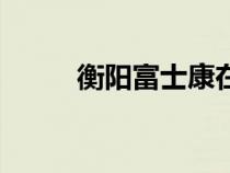 衡陽富士康在哪里（衡陽富士康）