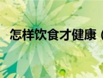 怎樣飲食才健康（良好的飲食習慣有哪些）