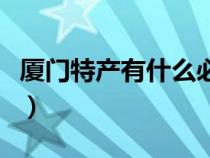 廈門特產(chǎn)有什么必買（廈門特產(chǎn)有哪些及價(jià)格）