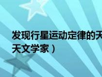 發(fā)現(xiàn)行星運(yùn)動(dòng)定律的天文學(xué)家是誰(shuí)?(發(fā)現(xiàn)行星運(yùn)動(dòng)定律的天文學(xué)家) 發(fā)現(xiàn)行星運(yùn)動(dòng)定律的天文學(xué)家是誰(shuí)?(發(fā)現(xiàn)行星運(yùn)動(dòng)定律的天文學(xué)家)