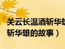 關(guān)云長(zhǎng)溫酒斬華雄的故事200字(關(guān)云長(zhǎng)溫酒斬華雄的故事) 關(guān)云長(zhǎng)溫酒斬華雄的故事200字(關(guān)云長(zhǎng)溫酒斬華雄的故事)